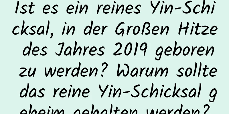 Ist es ein reines Yin-Schicksal, in der Großen Hitze des Jahres 2019 geboren zu werden? Warum sollte das reine Yin-Schicksal geheim gehalten werden?