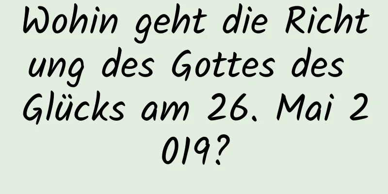 Wohin geht die Richtung des Gottes des Glücks am 26. Mai 2019?