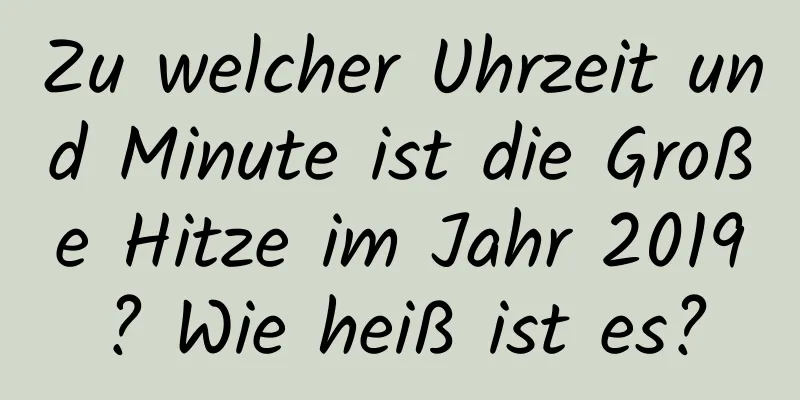 Zu welcher Uhrzeit und Minute ist die Große Hitze im Jahr 2019? Wie heiß ist es?