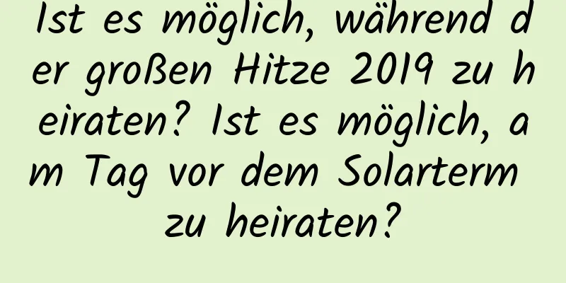 Ist es möglich, während der großen Hitze 2019 zu heiraten? Ist es möglich, am Tag vor dem Solarterm zu heiraten?