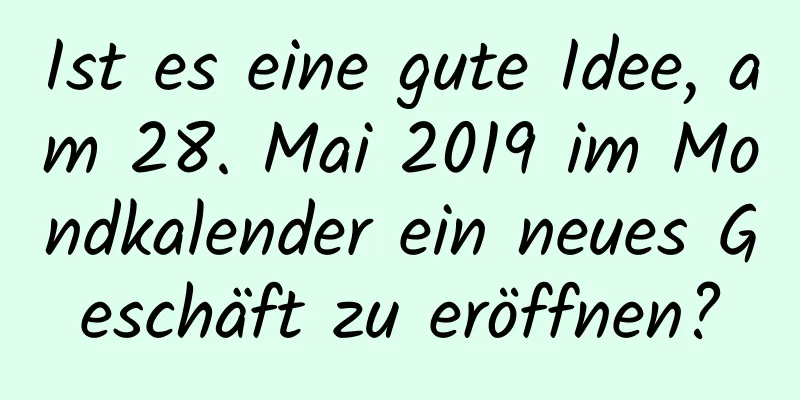 Ist es eine gute Idee, am 28. Mai 2019 im Mondkalender ein neues Geschäft zu eröffnen?