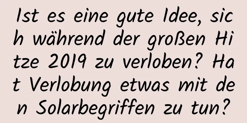 Ist es eine gute Idee, sich während der großen Hitze 2019 zu verloben? Hat Verlobung etwas mit den Solarbegriffen zu tun?