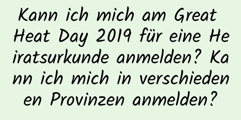 Kann ich mich am Great Heat Day 2019 für eine Heiratsurkunde anmelden? Kann ich mich in verschiedenen Provinzen anmelden?