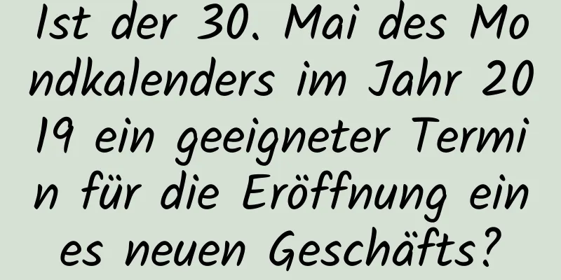 Ist der 30. Mai des Mondkalenders im Jahr 2019 ein geeigneter Termin für die Eröffnung eines neuen Geschäfts?