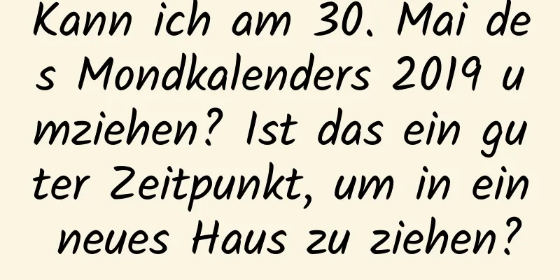 Kann ich am 30. Mai des Mondkalenders 2019 umziehen? Ist das ein guter Zeitpunkt, um in ein neues Haus zu ziehen?