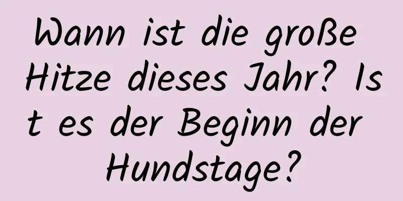 Wann ist die große Hitze dieses Jahr? Ist es der Beginn der Hundstage?