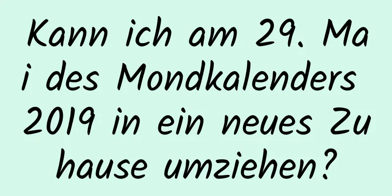 Kann ich am 29. Mai des Mondkalenders 2019 in ein neues Zuhause umziehen?