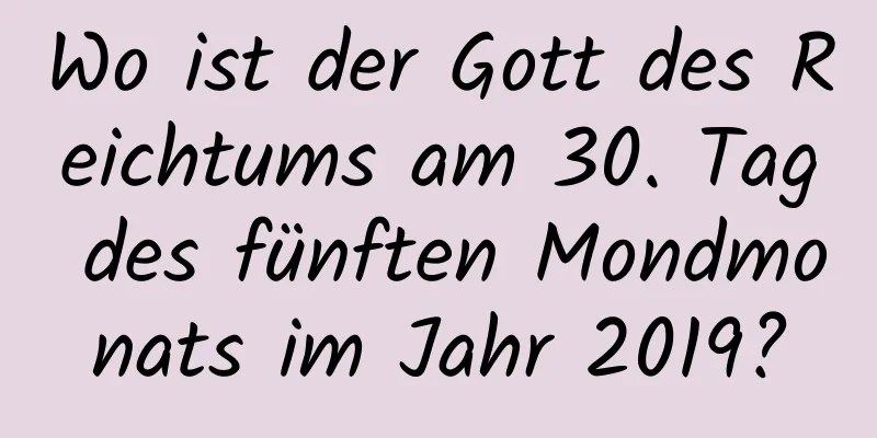 Wo ist der Gott des Reichtums am 30. Tag des fünften Mondmonats im Jahr 2019?