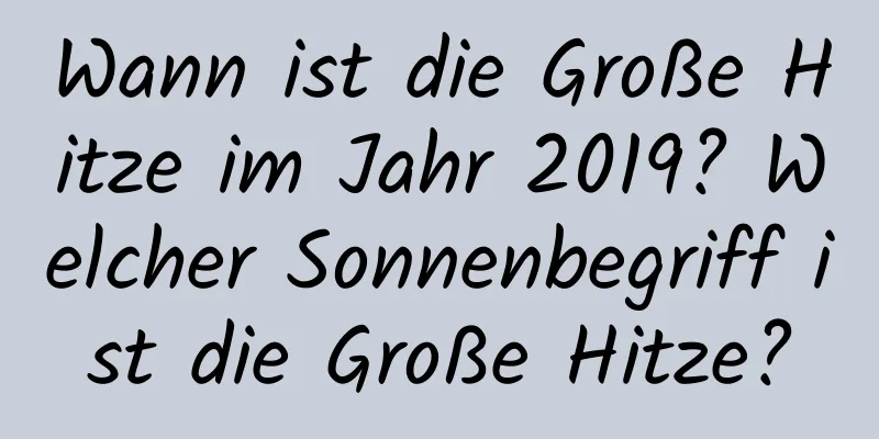 Wann ist die Große Hitze im Jahr 2019? Welcher Sonnenbegriff ist die Große Hitze?