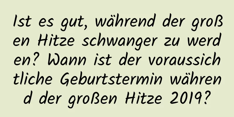 Ist es gut, während der großen Hitze schwanger zu werden? Wann ist der voraussichtliche Geburtstermin während der großen Hitze 2019?