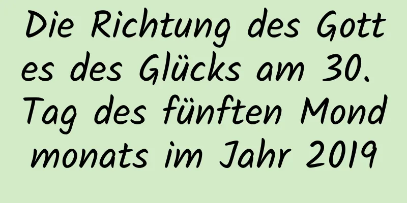 Die Richtung des Gottes des Glücks am 30. Tag des fünften Mondmonats im Jahr 2019