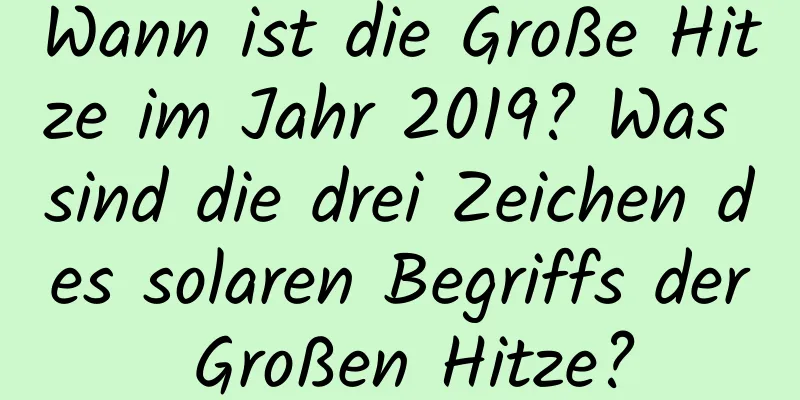 Wann ist die Große Hitze im Jahr 2019? Was sind die drei Zeichen des solaren Begriffs der Großen Hitze?