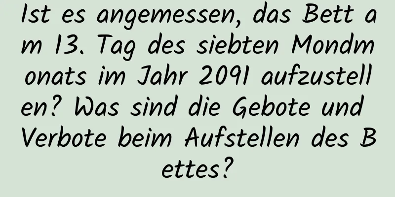 Ist es angemessen, das Bett am 13. Tag des siebten Mondmonats im Jahr 2091 aufzustellen? Was sind die Gebote und Verbote beim Aufstellen des Bettes?