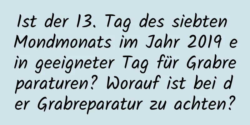 Ist der 13. Tag des siebten Mondmonats im Jahr 2019 ein geeigneter Tag für Grabreparaturen? Worauf ist bei der Grabreparatur zu achten?