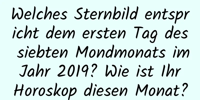 Welches Sternbild entspricht dem ersten Tag des siebten Mondmonats im Jahr 2019? Wie ist Ihr Horoskop diesen Monat?