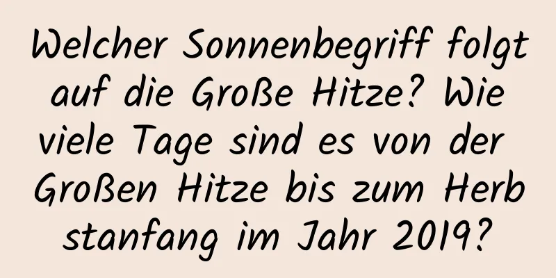 Welcher Sonnenbegriff folgt auf die Große Hitze? Wie viele Tage sind es von der Großen Hitze bis zum Herbstanfang im Jahr 2019?