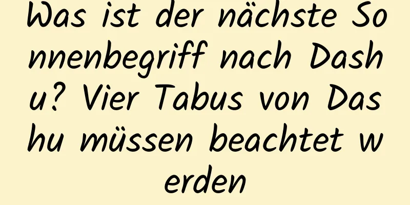 Was ist der nächste Sonnenbegriff nach Dashu? Vier Tabus von Dashu müssen beachtet werden