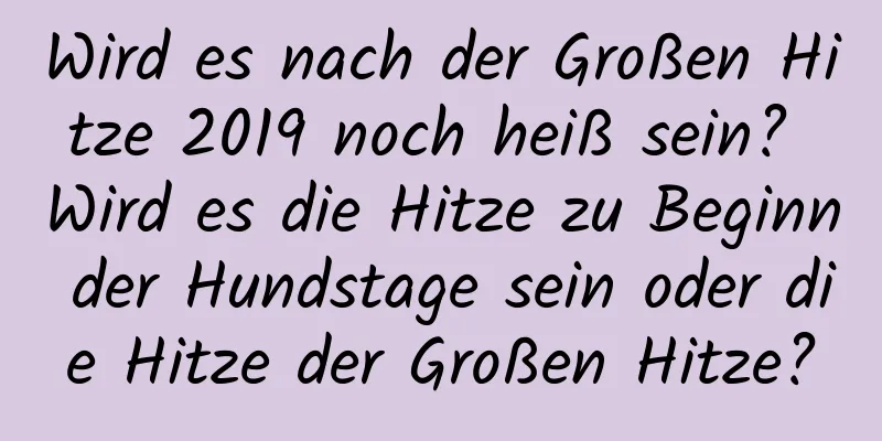 Wird es nach der Großen Hitze 2019 noch heiß sein? Wird es die Hitze zu Beginn der Hundstage sein oder die Hitze der Großen Hitze?