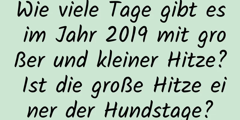 Wie viele Tage gibt es im Jahr 2019 mit großer und kleiner Hitze? Ist die große Hitze einer der Hundstage?