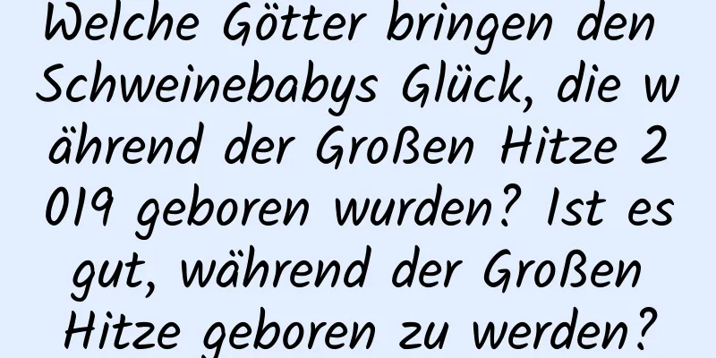 Welche Götter bringen den Schweinebabys Glück, die während der Großen Hitze 2019 geboren wurden? Ist es gut, während der Großen Hitze geboren zu werden?