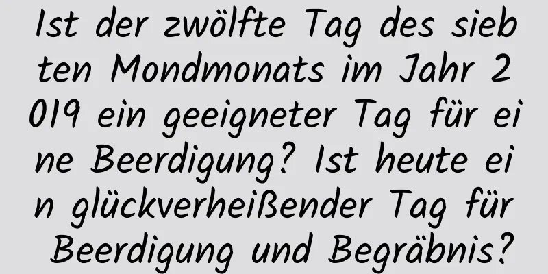 Ist der zwölfte Tag des siebten Mondmonats im Jahr 2019 ein geeigneter Tag für eine Beerdigung? Ist heute ein glückverheißender Tag für Beerdigung und Begräbnis?