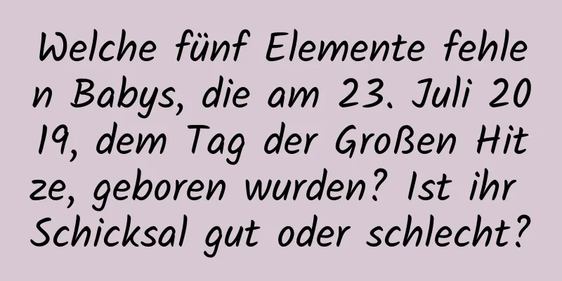 Welche fünf Elemente fehlen Babys, die am 23. Juli 2019, dem Tag der Großen Hitze, geboren wurden? Ist ihr Schicksal gut oder schlecht?