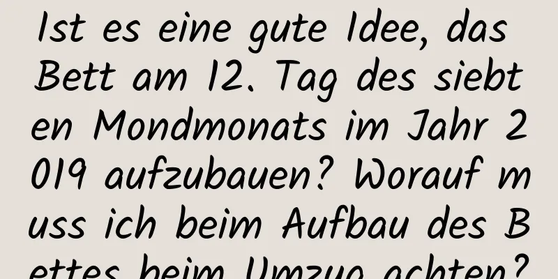 Ist es eine gute Idee, das Bett am 12. Tag des siebten Mondmonats im Jahr 2019 aufzubauen? Worauf muss ich beim Aufbau des Bettes beim Umzug achten?