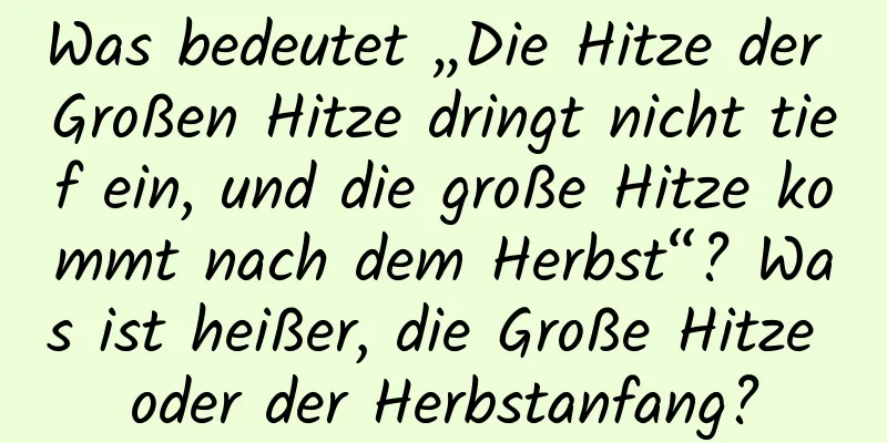 Was bedeutet „Die Hitze der Großen Hitze dringt nicht tief ein, und die große Hitze kommt nach dem Herbst“? Was ist heißer, die Große Hitze oder der Herbstanfang?