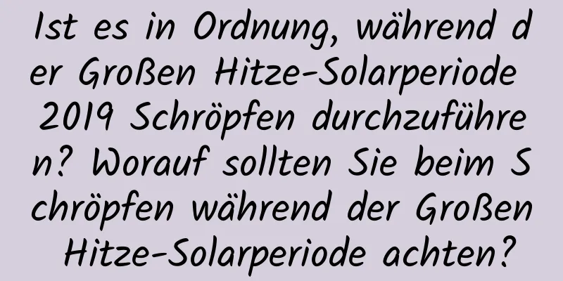 Ist es in Ordnung, während der Großen Hitze-Solarperiode 2019 Schröpfen durchzuführen? Worauf sollten Sie beim Schröpfen während der Großen Hitze-Solarperiode achten?