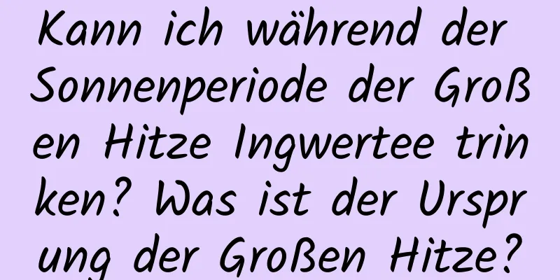 Kann ich während der Sonnenperiode der Großen Hitze Ingwertee trinken? Was ist der Ursprung der Großen Hitze?