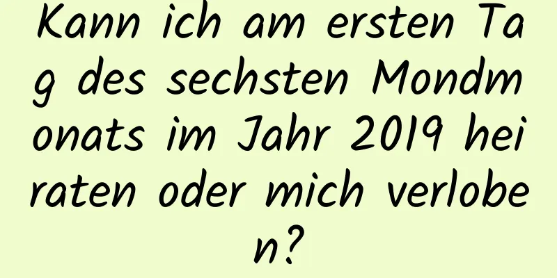 Kann ich am ersten Tag des sechsten Mondmonats im Jahr 2019 heiraten oder mich verloben?