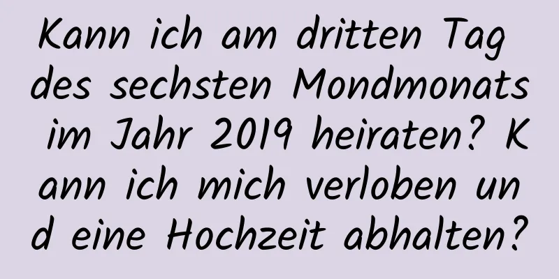 Kann ich am dritten Tag des sechsten Mondmonats im Jahr 2019 heiraten? Kann ich mich verloben und eine Hochzeit abhalten?