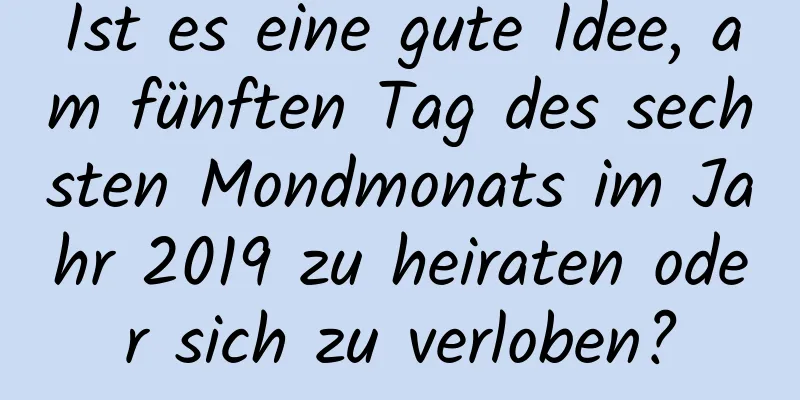 Ist es eine gute Idee, am fünften Tag des sechsten Mondmonats im Jahr 2019 zu heiraten oder sich zu verloben?