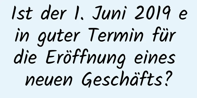 Ist der 1. Juni 2019 ein guter Termin für die Eröffnung eines neuen Geschäfts?