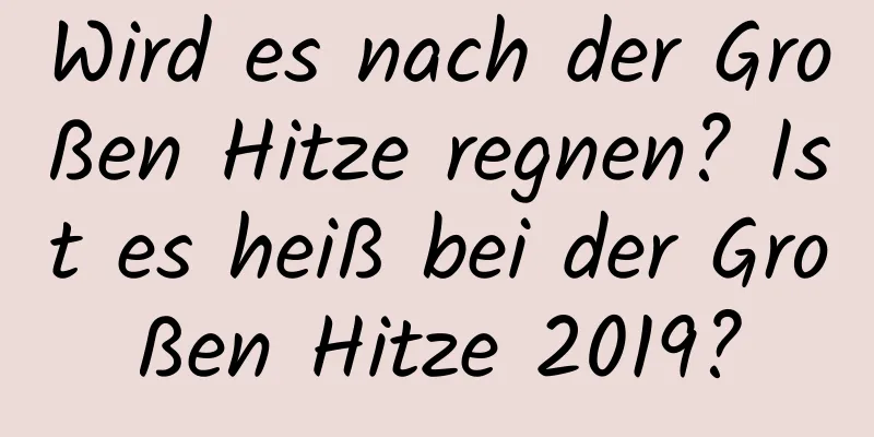 Wird es nach der Großen Hitze regnen? Ist es heiß bei der Großen Hitze 2019?