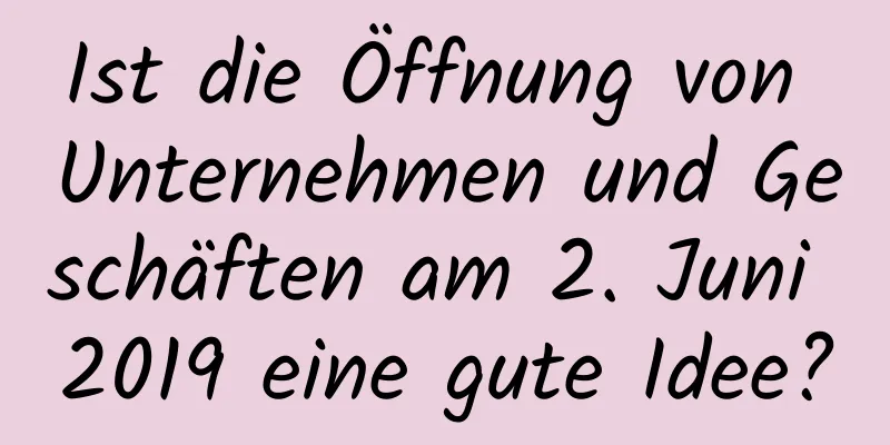 Ist die Öffnung von Unternehmen und Geschäften am 2. Juni 2019 eine gute Idee?