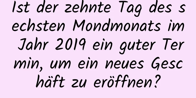 Ist der zehnte Tag des sechsten Mondmonats im Jahr 2019 ein guter Termin, um ein neues Geschäft zu eröffnen?