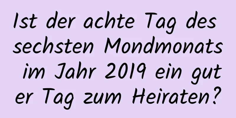 Ist der achte Tag des sechsten Mondmonats im Jahr 2019 ein guter Tag zum Heiraten?