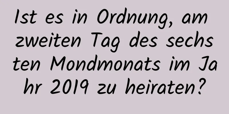 Ist es in Ordnung, am zweiten Tag des sechsten Mondmonats im Jahr 2019 zu heiraten?