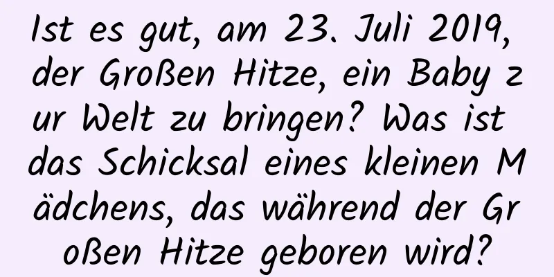 Ist es gut, am 23. Juli 2019, der Großen Hitze, ein Baby zur Welt zu bringen? Was ist das Schicksal eines kleinen Mädchens, das während der Großen Hitze geboren wird?