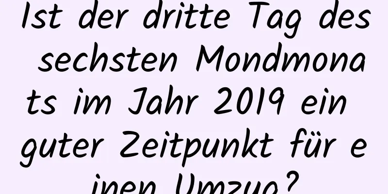 Ist der dritte Tag des sechsten Mondmonats im Jahr 2019 ein guter Zeitpunkt für einen Umzug?