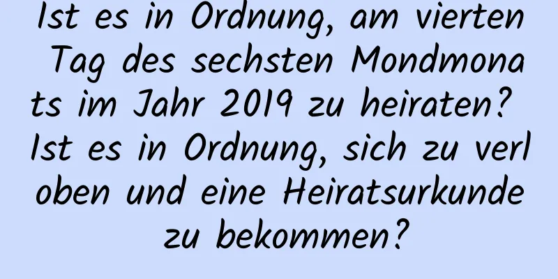 Ist es in Ordnung, am vierten Tag des sechsten Mondmonats im Jahr 2019 zu heiraten? Ist es in Ordnung, sich zu verloben und eine Heiratsurkunde zu bekommen?