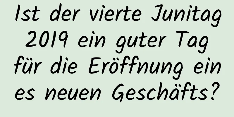 Ist der vierte Junitag 2019 ein guter Tag für die Eröffnung eines neuen Geschäfts?