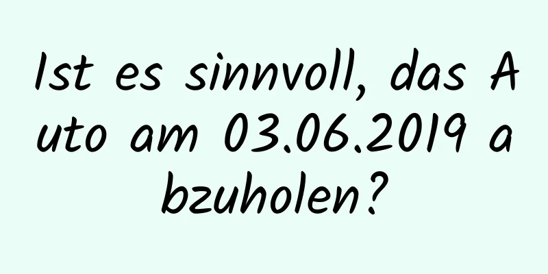 Ist es sinnvoll, das Auto am 03.06.2019 abzuholen?