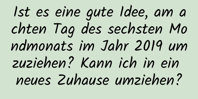 Ist es eine gute Idee, am achten Tag des sechsten Mondmonats im Jahr 2019 umzuziehen? Kann ich in ein neues Zuhause umziehen?