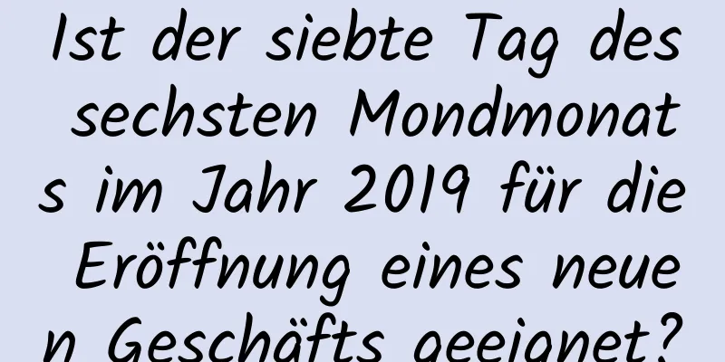 Ist der siebte Tag des sechsten Mondmonats im Jahr 2019 für die Eröffnung eines neuen Geschäfts geeignet?