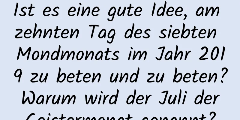 Ist es eine gute Idee, am zehnten Tag des siebten Mondmonats im Jahr 2019 zu beten und zu beten? Warum wird der Juli der Geistermonat genannt?