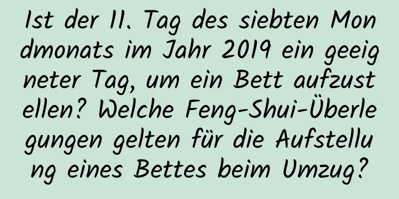 Ist der 11. Tag des siebten Mondmonats im Jahr 2019 ein geeigneter Tag, um ein Bett aufzustellen? Welche Feng-Shui-Überlegungen gelten für die Aufstellung eines Bettes beim Umzug?