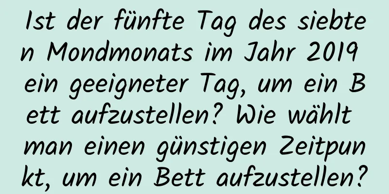 Ist der fünfte Tag des siebten Mondmonats im Jahr 2019 ein geeigneter Tag, um ein Bett aufzustellen? Wie wählt man einen günstigen Zeitpunkt, um ein Bett aufzustellen?