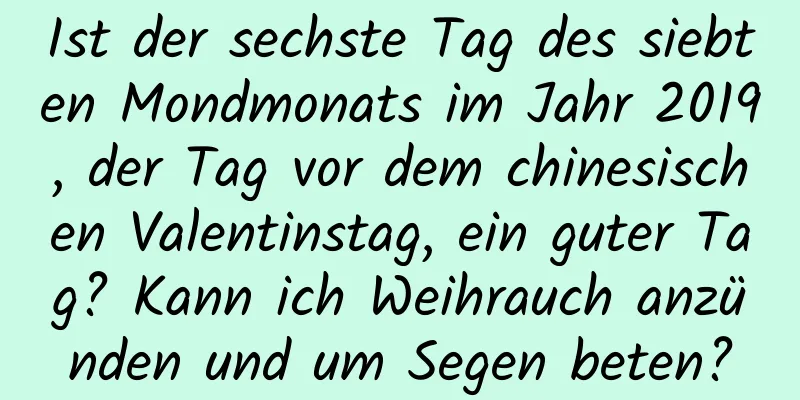 Ist der sechste Tag des siebten Mondmonats im Jahr 2019, der Tag vor dem chinesischen Valentinstag, ein guter Tag? Kann ich Weihrauch anzünden und um Segen beten?